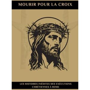 Newman, Ignatius MOURIR POUR LA CROIX: Les Histoires Inédites Des Exécutions Chrétiennes à Rome Newman, Ignatius MOURIR POUR LA CROIX: Les Histoires Inédites Des Exécutions Chrétiennes à Rome