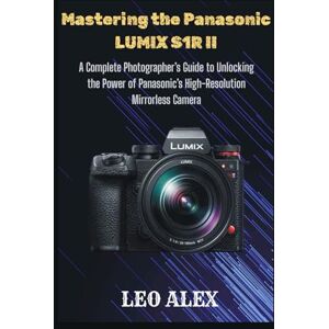 Alex, Leo Mastering the Panasonic LUMIX S1R II: A Complete Photographer’s Guide to Unlocking the Power of Panasonic’s High-Resolution Mirrorless Camera Alex, Leo Mastering the Panasonic LUMIX S1R II: A Complete Photographer’s Guide to Unlocking the Power of Panasonic’s High-Resolution Mirrorless Camera