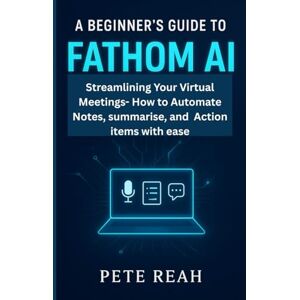 reah, pete A BEGINNER'S GUIDE TO FATHOM AI: STREAMLINING YOUR VIRTUAL MEETINGS HOW TO AUTOMATE NOTES, SUMMARIES, AND ACTION ITEMS WITH EASE reah, pete A BEGINNER'S GUIDE TO FATHOM AI: STREAMLINING YOUR VIRTUAL MEETINGS HOW TO AUTOMATE NOTES, SUMMARIES, AND ACTION ITEMS WITH EASE