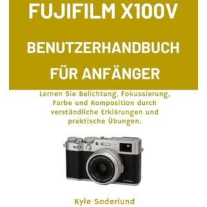Soderlund, Kyle FUJIFILM X100V BENUTZERHANDBUCH FÜR ANFÄNGER: Lernen Sie Belichtung, Fokussierung, Farbe und Komposition durch verständliche Erklärungen und praktische Übungen. Soderlund, Kyle FUJIFILM X100V BENUTZERHANDBUCH FÜR ANFÄNGER: Lernen Sie Belichtung, Fokussierung, Farbe und Komposition durch verständliche Erklärungen und praktische Übungen.