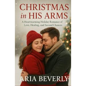 Beverly, Aria Christmas in His Arms: A Heartwarming Holiday Romance of Love, Healing, and Second Chances Beverly, Aria Christmas in His Arms: A Heartwarming Holiday Romance of Love, Healing, and Second Chances