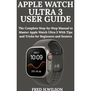 Wilson Apple Watch Ultra 3 User Guide: The Complete Step-by-Step Manual to Master Apple Watch Ultra 3 With Tips and Tricks for Beginners and Seniors Wilson Apple Watch Ultra 3 User Guide: The Complete Step-by-Step Manual to Master Apple Watch Ultra 3 With Tips and Tricks for Beginners and Seniors