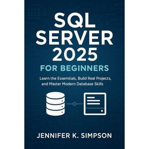Simpson, Jennifer K. SQL Server 2025 for Beginners: Learn the Essentials, Build Real Projects, and Master Modern Database Skills Simpson, Jennifer K. SQL Server 2025 for Beginners: Learn the Essentials, Build Real Projects, and Master Modern Database Skills