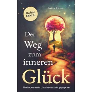 Lirau, Anna Der Weg zum inneren Glück: Heilen, was dein Unterbewusstsein geprägt hat Lirau, Anna Der Weg zum inneren Glück: Heilen, was dein Unterbewusstsein geprägt hat