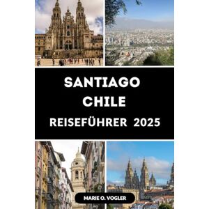 Vogler, Marie O. SANTIAGO CHILE REISEFÜHRER 2025: Ein kompletter Reiseführer für Chiles Hauptstadt: Was man im Jahr 2025 sehen, essen, tun und lieben sollte Vogler, Marie O. SANTIAGO CHILE REISEFÜHRER 2025: Ein kompletter Reiseführer für Chiles Hauptstadt: Was man im Jahr 2025 sehen, essen, tun und lieben sollte