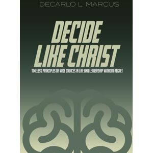 Marcus, DeCarlo L. Decide Like Christ: Timeless Principles of Wise Choices in Life and Leadership Without Regret Marcus, DeCarlo L. Decide Like Christ: Timeless Principles of Wise Choices in Life and Leadership Without Regret