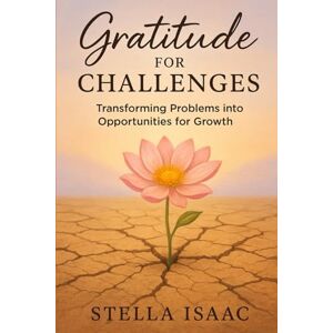 Isaac, Stella Gratitude for Challenges: Transforming Problems into Opportunities for Growth Isaac, Stella Gratitude for Challenges: Transforming Problems into Opportunities for Growth