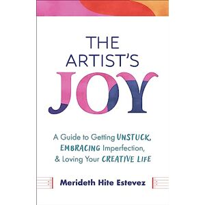 Merideth Hite Estevez The Artist's Joy: A Guide to Getting Unstuck, Embracing Imperfection, and Loving Your Creative Life Merideth Hite Estevez The Artist's Joy: A Guide to Getting Unstuck, Embracing Imperfection, and Loving Your Creative Life
