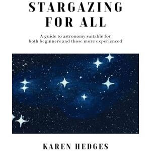 Hedges, Karen STARGAZING FOR ALL: A guide to astronomy suitable for both beginners and those more experienced Hedges, Karen STARGAZING FOR ALL: A guide to astronomy suitable for both beginners and those more experienced