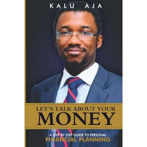 Aja, Kalu A. Let's Talk About Your Money: A step by step guide to personal financial planning Aja, Kalu A. Let's Talk About Your Money: A step by step guide to personal financial planning
