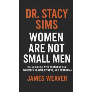 WEAVER, JAMES DR. STACY SIMS: WOMEN ARE NOT SMALL MEN WEAVER, JAMES DR. STACY SIMS: WOMEN ARE NOT SMALL MEN