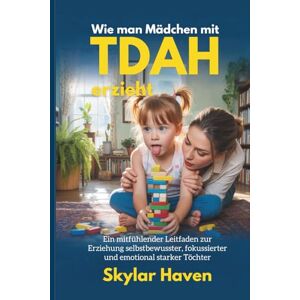 Haven, Skylar Wie man Mädchen mit ADHS erzieht: Ein mitfühlender Leitfaden zur Erziehung selbstbewusster, fokussierter und emotional starker Töchter Haven, Skylar Wie man Mädchen mit ADHS erzieht: Ein mitfühlender Leitfaden zur Erziehung selbstbewusster, fokussierter und emotional starker Töchter