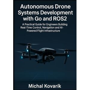 Kovařík, Michal Autonomous Drone Systems Development with Go and ROS2: A Practical Guide for Engineers Building Real-Time Control, Navigation and AI-Powered Flight Infrastructure Kovařík, Michal Autonomous Drone Systems Development with Go and ROS2: A Practical Guide for Engineers Building Real-Time Control, Navigation and AI-Powered Flight Infrastructure