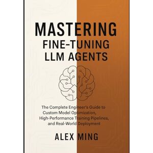 Ming, Alex Mastering Fine Tuning LLM Agents: The Complete Engineer’s Guide to Custom Model Optimization, High-Performance Training Pipelines, and Real-World Deployment Ming, Alex Mastering Fine Tuning LLM Agents: The Complete Engineer’s Guide to Custom Model Optimization, High-Performance Training Pipelines, and Real-World Deployment