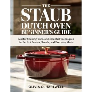 HARTWELL, OLIVIA O. THE STAUB DUTCH OVEN BEGINNER’S GUIDE: Master Cooking, Care, and Essential Techniques for Perfect Braises, Breads, and Everyday Meals (The Dutch Oven Mastery Collection) HARTWELL, OLIVIA O. THE STAUB DUTCH OVEN BEGINNER’S GUIDE: Master Cooking, Care, and Essential Techniques for Perfect Braises, Breads, and Everyday Meals (The Dutch Oven Mastery Collection)