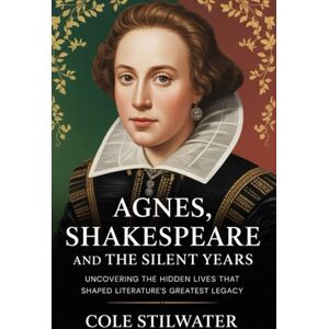 Stilwater, Cole Agnes, Shakespeare, and the Silent Years: Uncovering the Hidden Lives that Shaped Literature’s Greatest Legacy Stilwater, Cole Agnes, Shakespeare, and the Silent Years: Uncovering the Hidden Lives that Shaped Literature’s Greatest Legacy