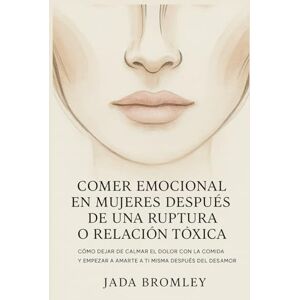 Bromley, Jada Comer Emocional en Mujeres Después de una Ruptura o Relación Tóxica: Cómo Dejar de Calmar el Dolor con la Comida y Empezar a Amarte a Ti Misma Después del Desamor Bromley, Jada Comer Emocional en Mujeres Después de una Ruptura o Relación Tóxica: Cómo Dejar de Calmar el Dolor con la Comida y Empezar a Amarte a Ti Misma Después del Desamor