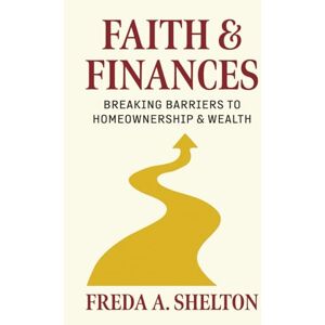 Shelton, Freda A. Faith & Finances: Breaking Barriers to Homeownership & Wealth: A step-by-step guide to building financial freedom and achieving homeownership— rooted in faith, strategy, and advocacy Shelton, Freda A. Faith & Finances: Breaking Barriers to Homeownership & Wealth: A step-by-step guide to building financial freedom and achieving homeownership— rooted in faith, strategy, and advocacy