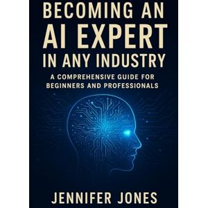 Jones, Jennifer Becoming an AI Expert in Any Industry: A Comprehensive Guide for Beginners and Professionals Jones, Jennifer Becoming an AI Expert in Any Industry: A Comprehensive Guide for Beginners and Professionals