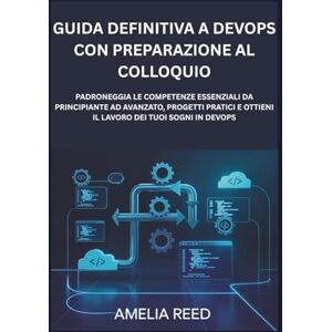 Reed, Amelia Guida definitiva a DevOps con preparazione al colloquio: Padroneggia le competenze essenziali da principiante ad avanzato, progetti pratici e ottieni il lavoro dei tuoi sogni in DevOps Reed, Amelia Guida definitiva a DevOps con preparazione al colloquio: Padroneggia le competenze essenziali da principiante ad avanzato, progetti pratici e ottieni il lavoro dei tuoi sogni in DevOps