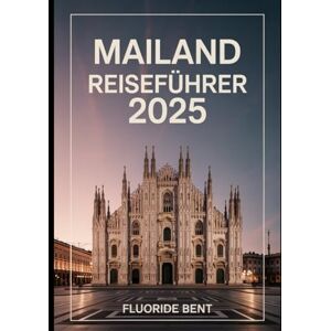 Bent, Fluoride MAILAND REISEFÜHRER 2025: Entdecken Sie Mailands Mode, Kunst und Kulinarik: Ein Insider-Guide zu den besten Sehenswürdigkeiten, Geheimtipps und luxuriösen Unterkünften. Bent, Fluoride MAILAND REISEFÜHRER 2025: Entdecken Sie Mailands Mode, Kunst und Kulinarik: Ein Insider-Guide zu den besten Sehenswürdigkeiten, Geheimtipps und luxuriösen Unterkünften.