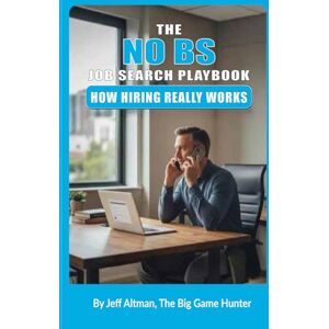 Altman, Jeff The No BS Job Search Playbook: How Hiring Works Altman, Jeff The No BS Job Search Playbook: How Hiring Works