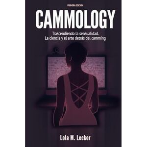 Lecker, Lola M. Cammology: Trascendiendo la Sensualidad. La Ciencia y el arte detrás del Camming Lecker, Lola M. Cammology: Trascendiendo la Sensualidad. La Ciencia y el arte detrás del Camming