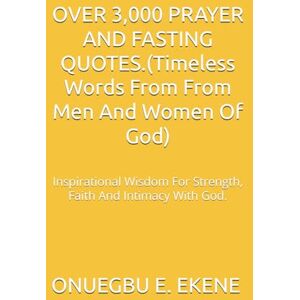 EKENE, Evag ONUEGBU E OVER 3,000 PRAYER AND FASTING QUOTES.(Timeless Words From From Men And Women Of God): Inspirational Wisdom For Strength, Faith And Intimacy With God. EKENE, Evag ONUEGBU E OVER 3,000 PRAYER AND FASTING QUOTES.(Timeless Words From From Men And Women Of God): Inspirational Wisdom For Strength, Faith And Intimacy With God.