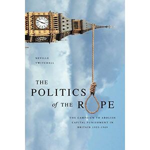 Twitchell, Neville The Politics of the Rope: The Campaign to Abolish Capital Punishment in Britain 1955-1969 Twitchell, Neville The Politics of the Rope: The Campaign to Abolish Capital Punishment in Britain 1955-1969