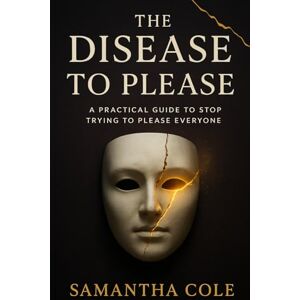 Cole, Samantha The Disease to Please: A Practical Guide to Stop Trying to Please Everyone Cole, Samantha The Disease to Please: A Practical Guide to Stop Trying to Please Everyone