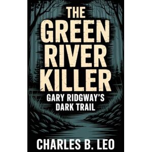 LEO, CHARLES B THE GREEN RIVER KILLER: Gary Ridgway’s Dark Trail LEO, CHARLES B THE GREEN RIVER KILLER: Gary Ridgway’s Dark Trail