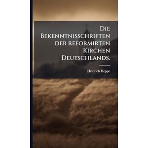 Heppe, Heinrich Die Bekenntnisschriften der reformirten Kirchen Deutschlands. Heppe, Heinrich Die Bekenntnisschriften der reformirten Kirchen Deutschlands.
