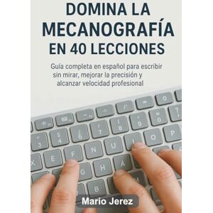 Jerez, Mario Domina la Mecanografía en 40 Lecciones: Guía completa en español para escribir sin mirar, mejorar la precisión y alcanzar velocidad profesional Jerez, Mario Domina la Mecanografía en 40 Lecciones: Guía completa en español para escribir sin mirar, mejorar la precisión y alcanzar velocidad profesional