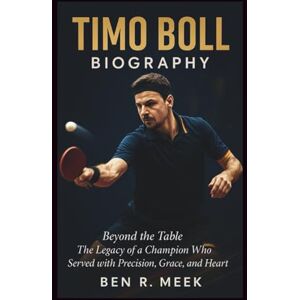 R. Meek, Ben TIMO BOLL BIOGRAPHY: Beyond the Table: The Legacy of a Champion Who Served with Precision, Grace, and Heart R. Meek, Ben TIMO BOLL BIOGRAPHY: Beyond the Table: The Legacy of a Champion Who Served with Precision, Grace, and Heart
