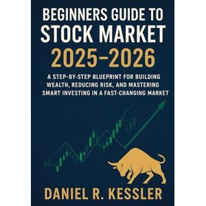 Kessler, Daniel R. Beginners guide to stock market 2025-2026: A Step-by-Step Blueprint for Building Wealth, Reducing Risk, and Mastering Smart Investing in a Fast-Changing Market Kessler, Daniel R. Beginners guide to stock market 2025-2026: A Step-by-Step Blueprint for Building Wealth, Reducing Risk, and Mastering Smart Investing in a Fast-Changing Market