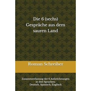 Schreiber, Dr. Roman Die 6 (sechs) Gespräche aus dem sauren Land: Zusammenfassung der 6 Aufzeichnungen in drei Sprachen: Deutsch, Spanisch, Englisch Schreiber, Dr. Roman Die 6 (sechs) Gespräche aus dem sauren Land: Zusammenfassung der 6 Aufzeichnungen in drei Sprachen: Deutsch, Spanisch, Englisch