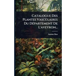 Bras, Antoine Catalogue Des Plantes VascÃ1/4laires Du DÃ(c)partement De L'aveyron... Bras, Antoine Catalogue Des Plantes VascÃ1/4laires Du DÃ(c)partement De L'aveyron...