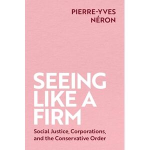Néron, Pierre-Yves Seeing Like a Firm: Social Justice, Corporations, and the Conservative Order Néron, Pierre-Yves Seeing Like a Firm: Social Justice, Corporations, and the Conservative Order