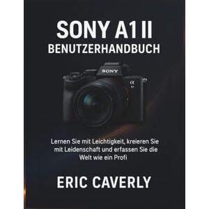 Caverly, Eric Sony A1 II Benutzerhandbuch: Lernen Sie mit Leichtigkeit, kreieren Sie mit Leidenschaft und erfassen Sie die Welt wie ein Profi Caverly, Eric Sony A1 II Benutzerhandbuch: Lernen Sie mit Leichtigkeit, kreieren Sie mit Leidenschaft und erfassen Sie die Welt wie ein Profi