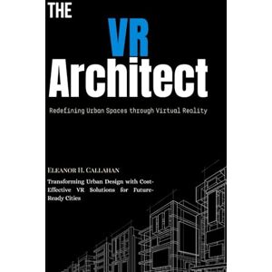 Callahan, Eleanor The VR Architect: Redefining Urban Spaces through Virtual Reality: Transforming Urban Design with Cost-Effective VR Solutions for Future-Ready Cities Callahan, Eleanor The VR Architect: Redefining Urban Spaces through Virtual Reality: Transforming Urban Design with Cost-Effective VR Solutions for Future-Ready Cities