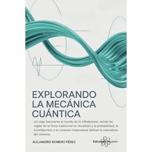 Romero Pérez, Alejandro Explorando La Mecánica Cuántica: Un viaje fascinante al mundo de lo infinitesimal, donde las reglas de la física tradicional se disuelven y la probabilidad, la incertidumbre y la conexión... Romero Pérez, Alejandro Explorando La Mecánica Cuántica: Un viaje fascinante al mundo de lo infinitesimal, donde las reglas de la física tradicional se disuelven y la probabilidad, la incertidumbre y la conexión...
