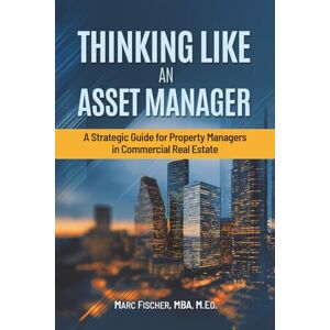 Fischer, P. Marc Thinking Like an Asset Manager: A Strategic Guide for Property Managers in Commercial Real Estate Fischer, P. Marc Thinking Like an Asset Manager: A Strategic Guide for Property Managers in Commercial Real Estate