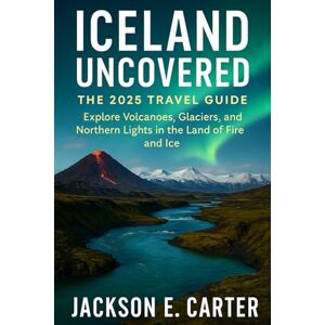 Jackson Iceland Uncovered: The 2025 Travel Guide: Explore Volcanoes, Glaciers, and Northern Lights in the Land of Fire and Ice Jackson Iceland Uncovered: The 2025 Travel Guide: Explore Volcanoes, Glaciers, and Northern Lights in the Land of Fire and Ice
