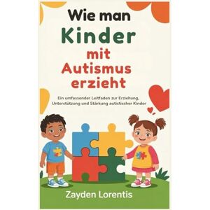Lorentis, Zayden Wie man Kinder mit Autismus erzieht: Ein umfassender Leitfaden zur Erziehung, Unterstützung und Stärkung autistischer Kinder Lorentis, Zayden Wie man Kinder mit Autismus erzieht: Ein umfassender Leitfaden zur Erziehung, Unterstützung und Stärkung autistischer Kinder