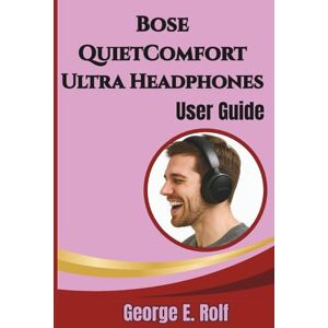 Rolf, George Bose QuietComfort Ultra Headphones User Guide: Learn How to Pair, Customize, and Optimize Your Device with Practical Tips, Tricks, and Hidden Features Rolf, George Bose QuietComfort Ultra Headphones User Guide: Learn How to Pair, Customize, and Optimize Your Device with Practical Tips, Tricks, and Hidden Features