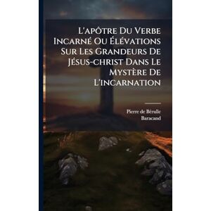 Bã(c)Rulle, Pierre de L'apôtre Du Verbe IncarnÃ(c) Ou ÉlÃ(c)vations Sur Les Grandeurs De JÃ(c)sus-christ Dans Le Mystère De L'incarnation Bã(c)Rulle, Pierre de L'apôtre Du Verbe IncarnÃ(c) Ou ÉlÃ(c)vations Sur Les Grandeurs De JÃ(c)sus-christ Dans Le Mystère De L'incarnation