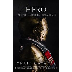Matakas, Chris Hero: The Path Through Jiu Jitsu and Life Matakas, Chris Hero: The Path Through Jiu Jitsu and Life