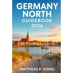 Vogel, Matthias P. GERMANY NORTH GUIDEBOOK 2026: Explore Hamburg, Bremen, Lüneburg Heath, East Frisian Islands, and the Baltic Coast Vogel, Matthias P. GERMANY NORTH GUIDEBOOK 2026: Explore Hamburg, Bremen, Lüneburg Heath, East Frisian Islands, and the Baltic Coast