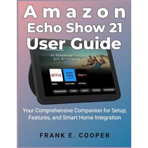COOPER, FRANK E. Amazon Echo Show 21 User Guide: Your Comprehensive Companion for Setup, Features, and Smart Home Integration COOPER, FRANK E. Amazon Echo Show 21 User Guide: Your Comprehensive Companion for Setup, Features, and Smart Home Integration