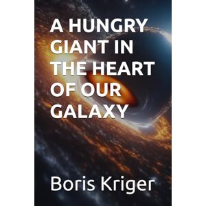 Kriger, Boris A HUNGRY GIANT IN THE HEART OF OUR GALAXY (SCIENCE AND COSMOS) Kriger, Boris A HUNGRY GIANT IN THE HEART OF OUR GALAXY (SCIENCE AND COSMOS)